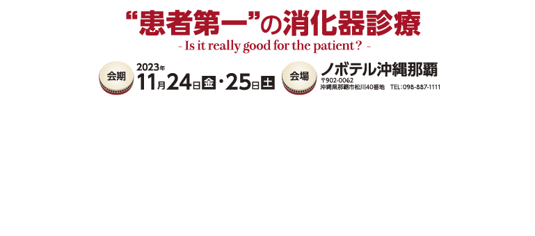 “患者第一”の消化器診療 - Is it really good for the patient？ - 会期 2023年 11月24日(金)・25日(土) 会場ノボテル沖縄那覇 〒902-0062 沖縄県那覇市松川40番地　TEL：098-887-1111